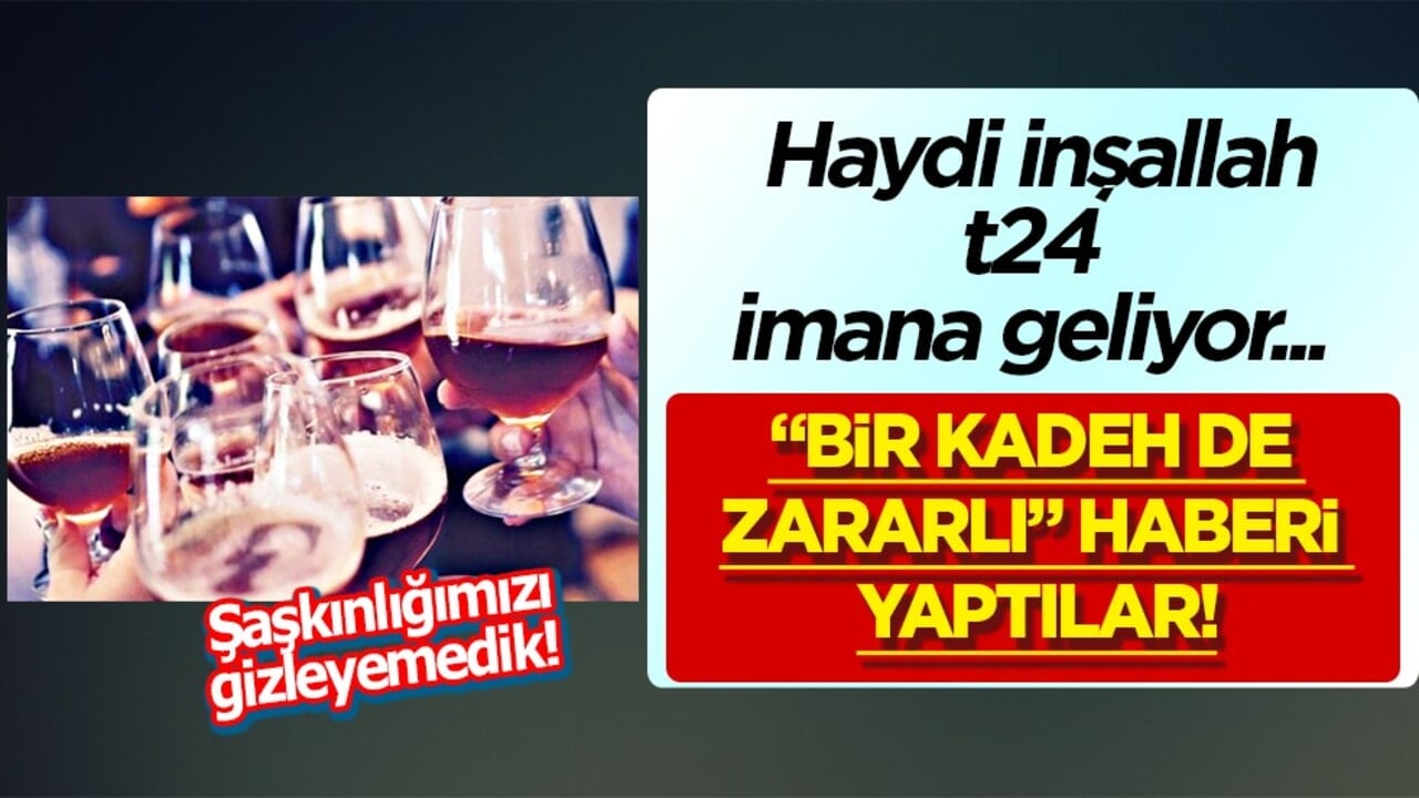 t24 imana geliyor.. Haydi inşallah.. 'Bir kadeh de zararlı' haberi yaptılar.. 