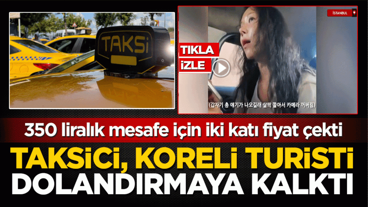 Taksici, Koreli turisti dolandırmaya kalktı! 350 liralık mesafe için iki katı fiyat çekti