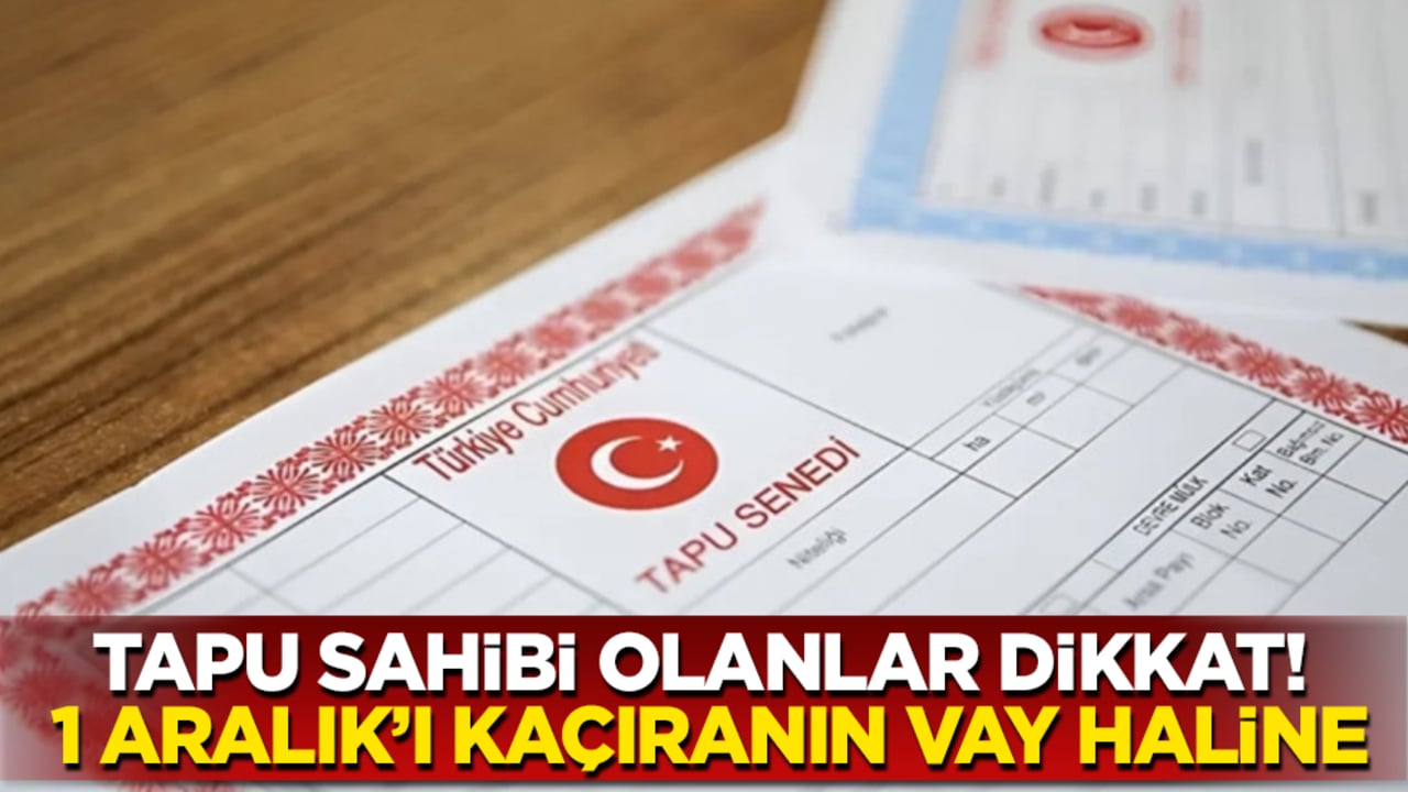 Tapu sahibi olanlar aman dikkat! 1 Aralık’ı kaçıranın vay haline