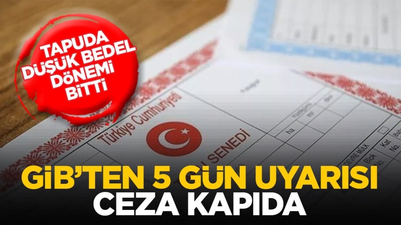 Tapuda düşük bedel dönemi bitti: GİB’ten 5 gün uyarısı, ceza kapıda