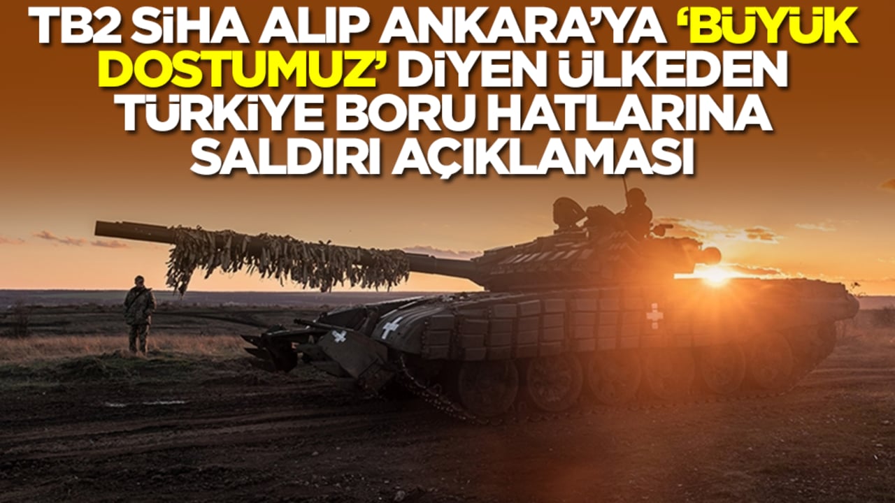 TB2 SİHA alıp Ankara'ya 'en büyük dostumuz' diyen ülkeden Türkiye boru hatlarına saldırı açıklaması