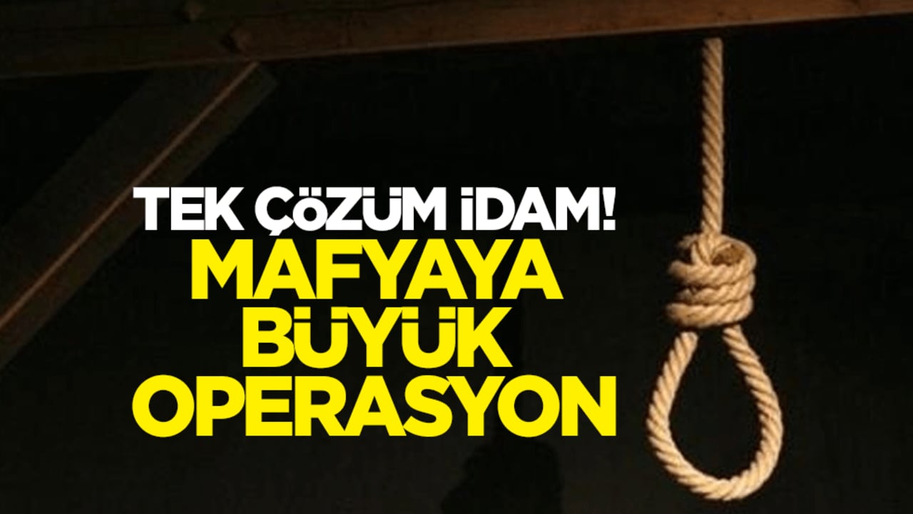 Tek çözüm idam! Mafyaya büyük operasyon