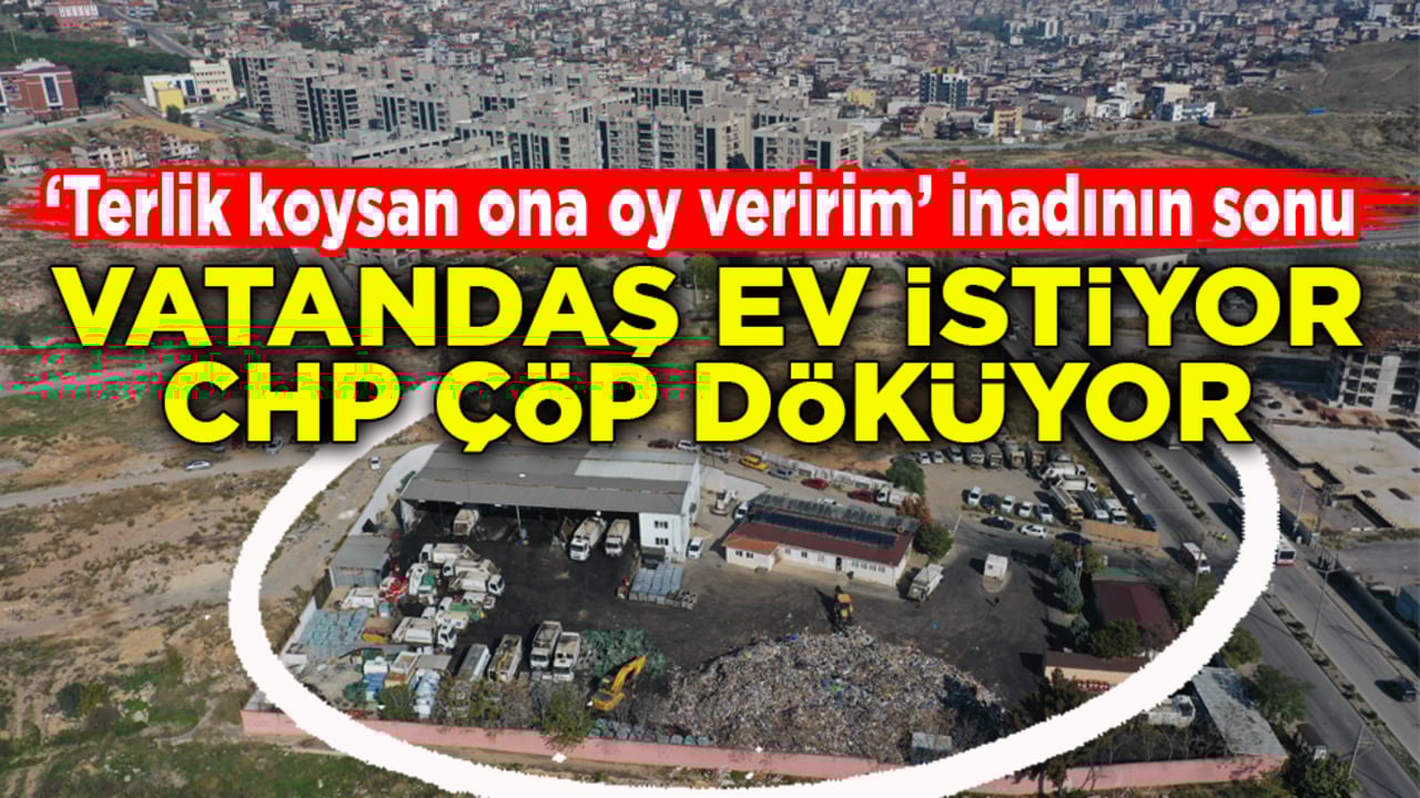 ‘Terlik koysan ona oy veririm’ inadının sonu! Vatandaş ev istiyor CHP çöp döküyor