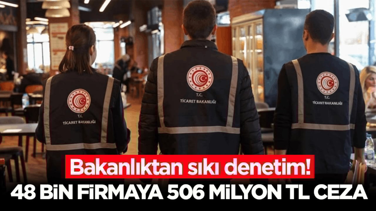 Ticaret Bakanlığı 48 bin firmaya denetledi! 506 milyon TL idari para cezası uyguladı