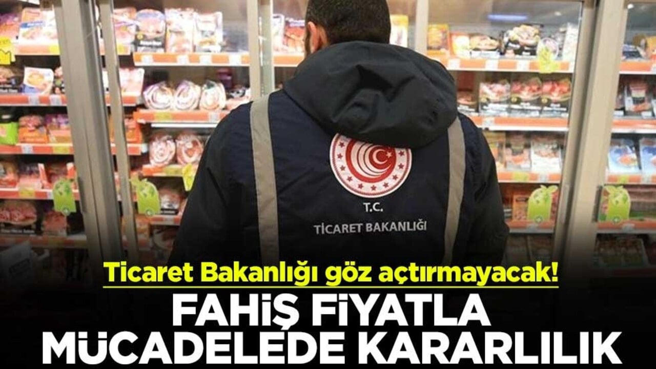 Ticaret Bakanlığı göz açtırmayacak! Fahiş fiyatla mücadelede kararlılık