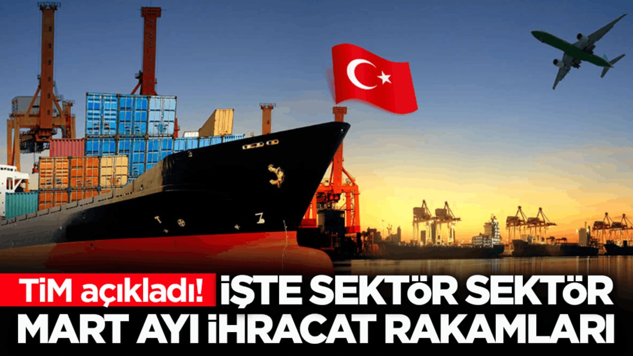 TİM açıkladı! İşte sektör sektör mart ayı ihracat rakamları