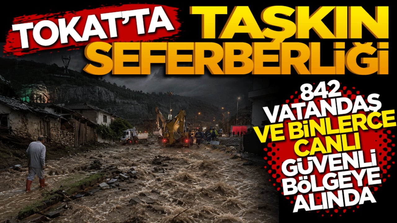 Tokat'ta taşkın seferberliği: 842 vatandaş ve binlerce canlı güvenli bölgeye alındı