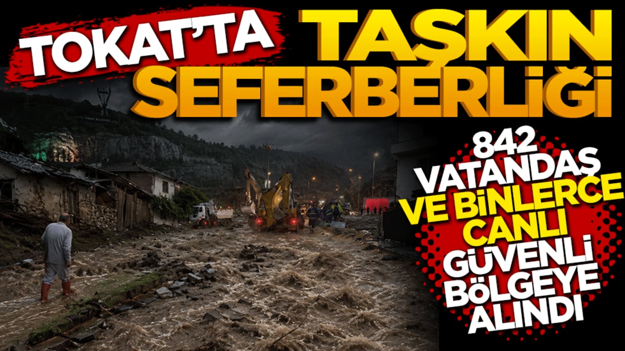 Tokat'ta taşkın seferberliği: 842 vatandaş ve binlerce canlı güvenli bölgeye alındı