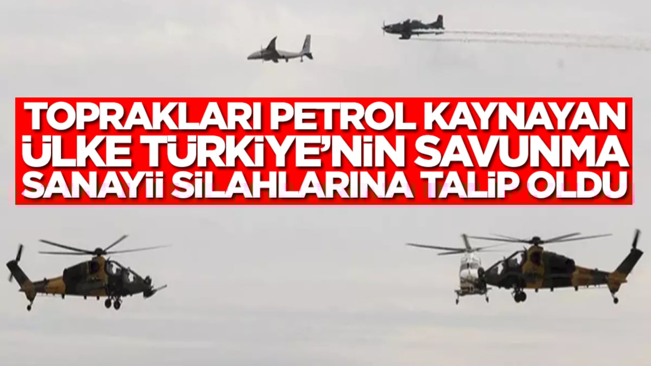 Toprakları petrol kaynayan ülke Türkiye'nin savunma sanayii silahlarına talip oldu