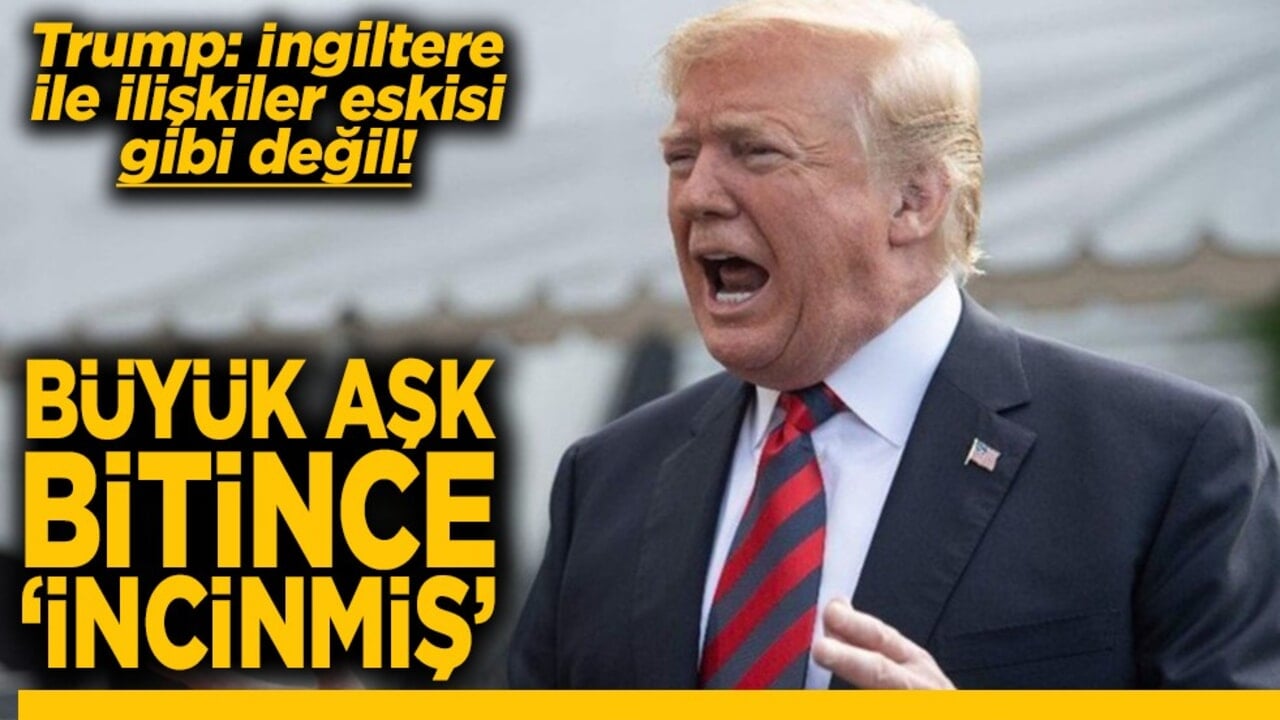 Trump: İngiltere ile ilişkiler eskisi gibi değil Büyük aşk bitince ‘incinmiş’