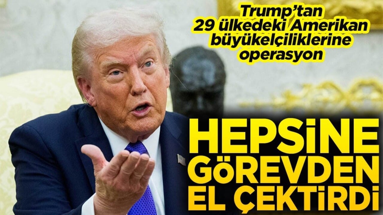 Trump’tan 29 ülkedeki Amerikan büyükelçiliklerine operasyon Hepsine görevden el çektirdi