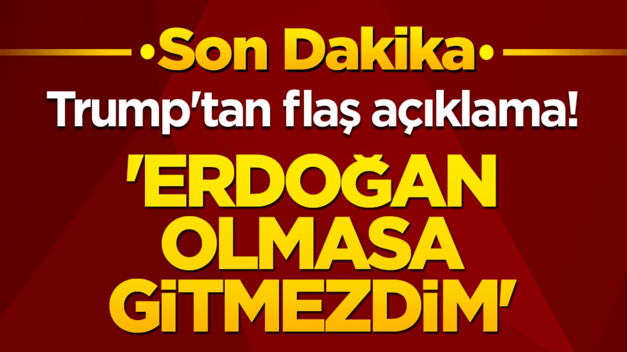 Trump'tan flaş açıklama! 'Erdoğan olmasa gitmezdim'