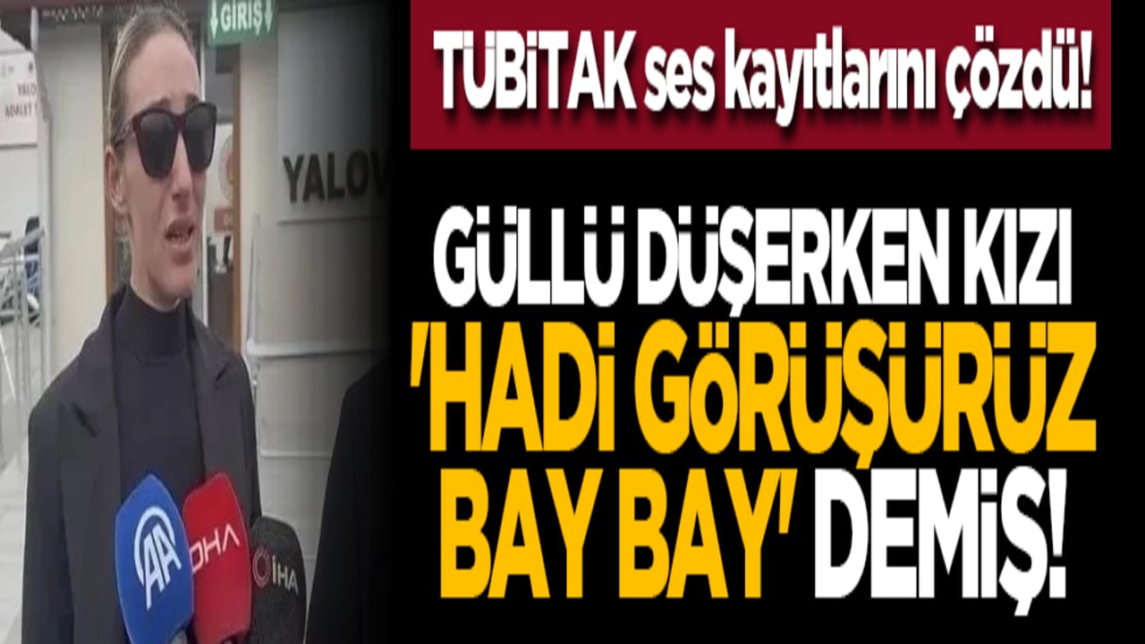 TÜBİTAK ses kayıtlarını çözdü! Güllü düşerken kızı 'Hadi görüşürüz bay bay' demiş!