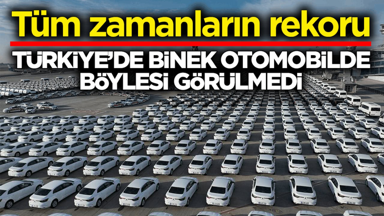 Tüm zamanların rekoru! Türkiye’de binek otomobilde böylesi görülmedi