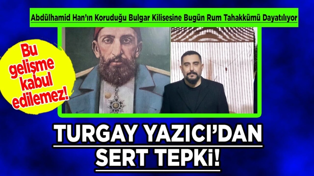 Turgay Yazıcı sert konuştu: Abdülhamid Han’ın Koruduğu Bulgar Kilisesine Bugün Rum Tahakkümü Dayatılıyor