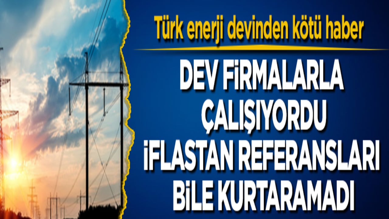 Türk enerji devinden kötü haber! Dev firmalarla çalışıyordu, iflastan referansları bile kurtaramadı