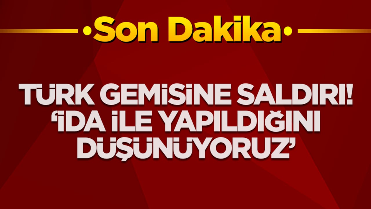 Türk gemisine şok saldırı: İDA ile yapıldığını düşünüyoruz