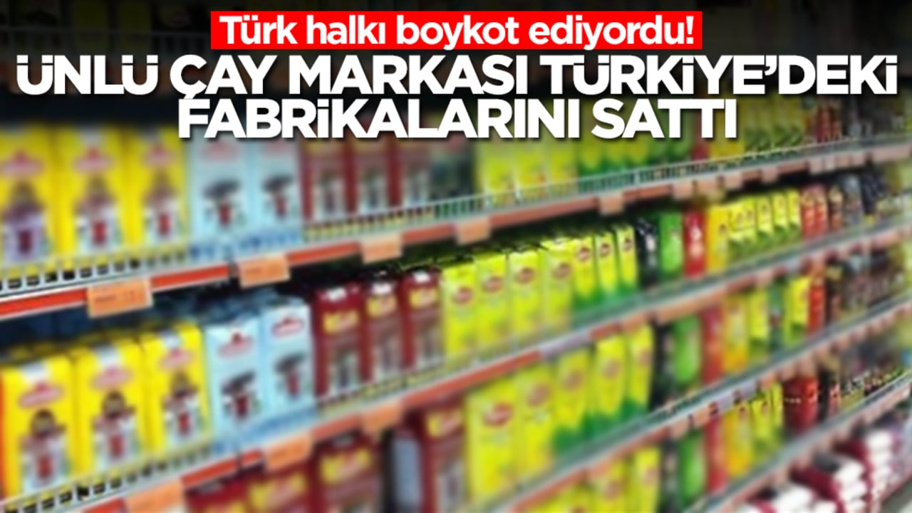 Türk halkı boykot ediyordu! Ünlü çay markası Türkiye'deki fabrikalarını sattı