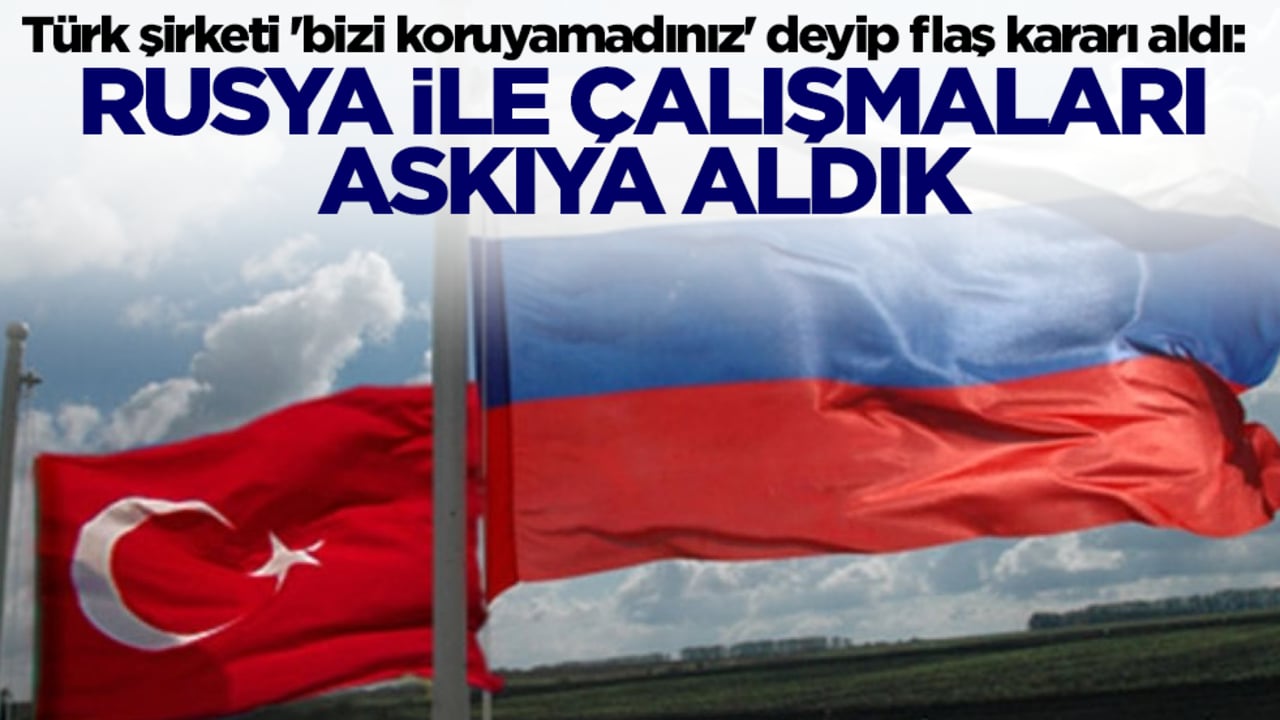 Türk şirketi 'bizi koruyamadınız' deyip flaş kararı aldı: Rusya ile çalışmaları askıya aldık