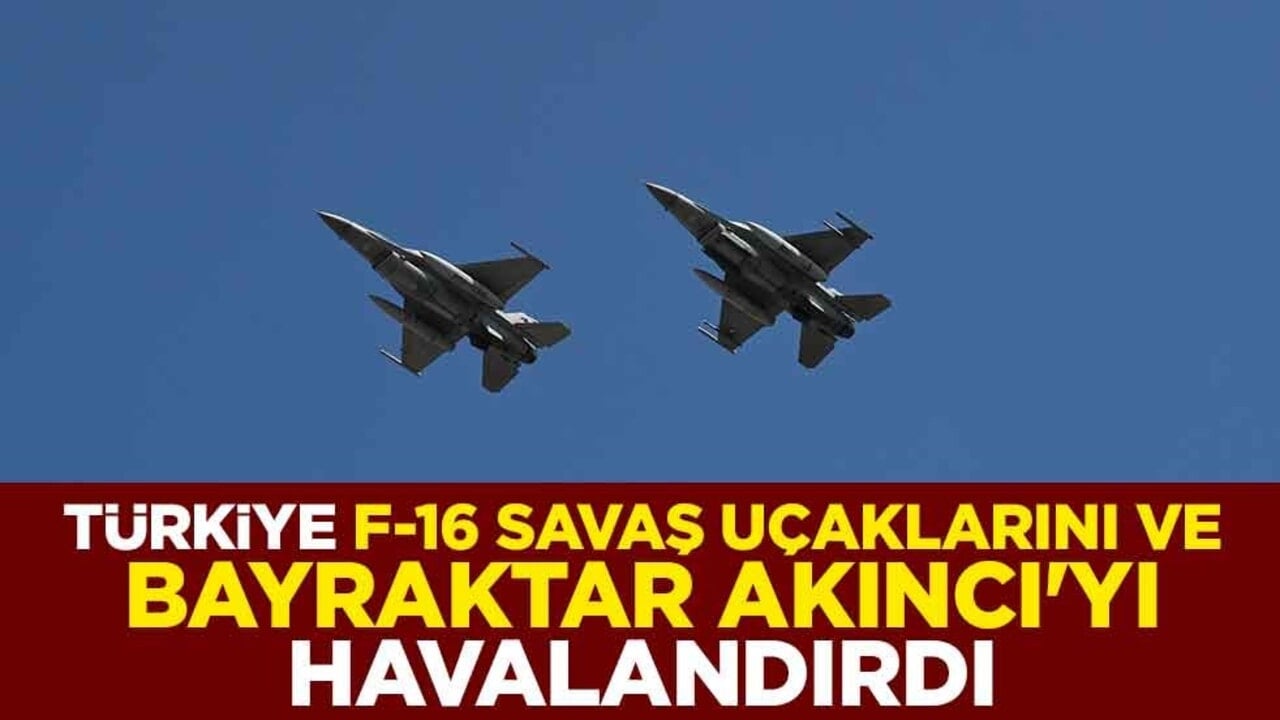 Türkiye F-16 savaş uçaklarını ve Bayraktar Akıncı'yı havalandırdı