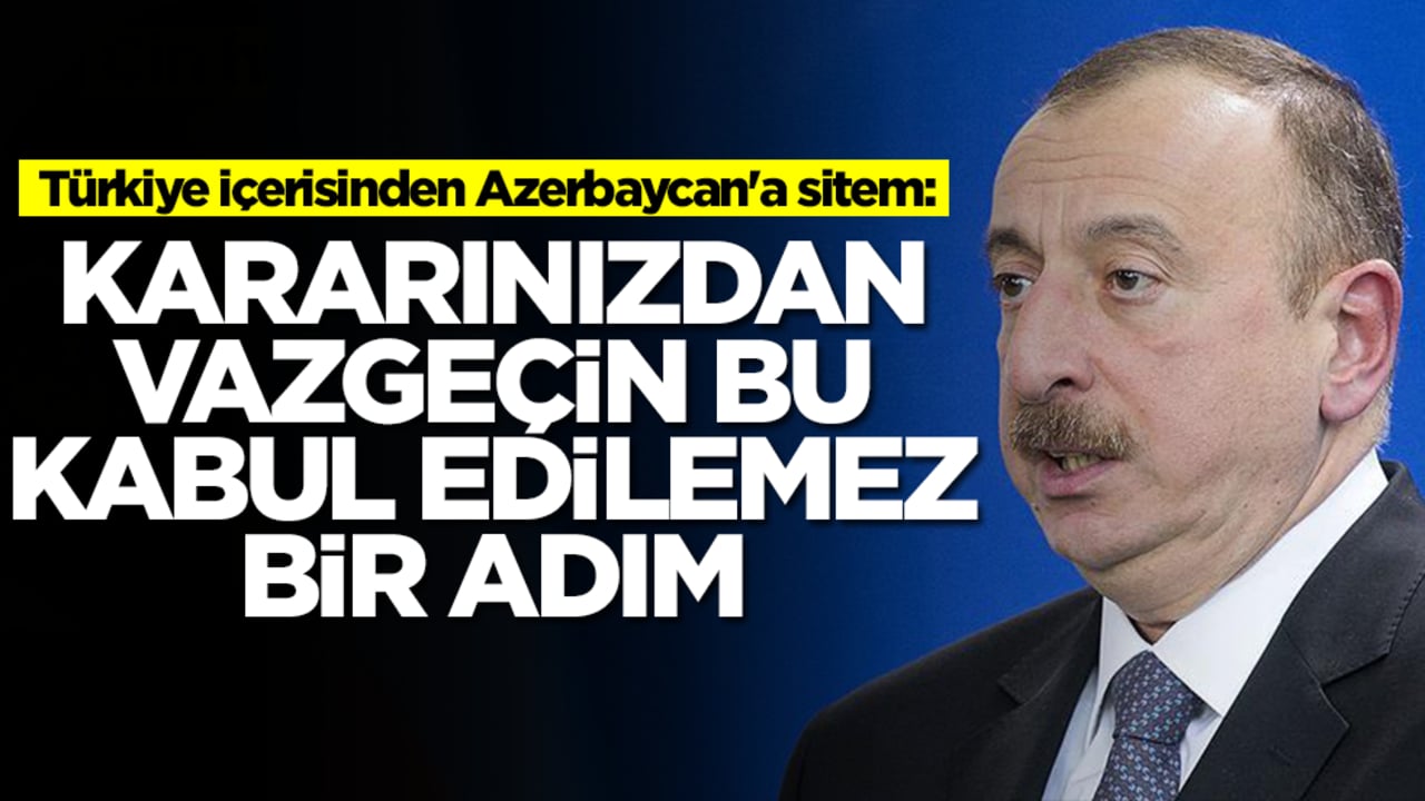 Türkiye içerisinden Azerbaycan'a sitem: Kararınızdan vazgeçin bu kabul edilemez bir adım