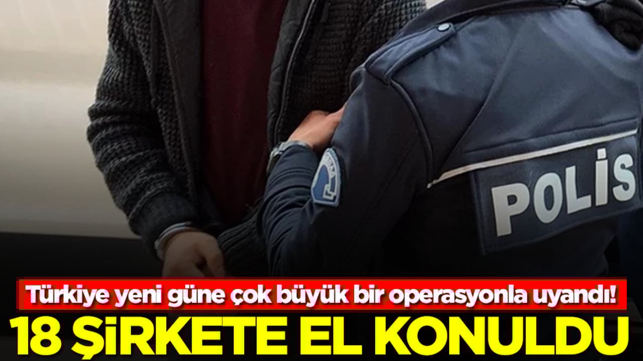 Türkiye yeni güne çok büyük bir operasyonla uyandı! 18 şirkete el konuldu