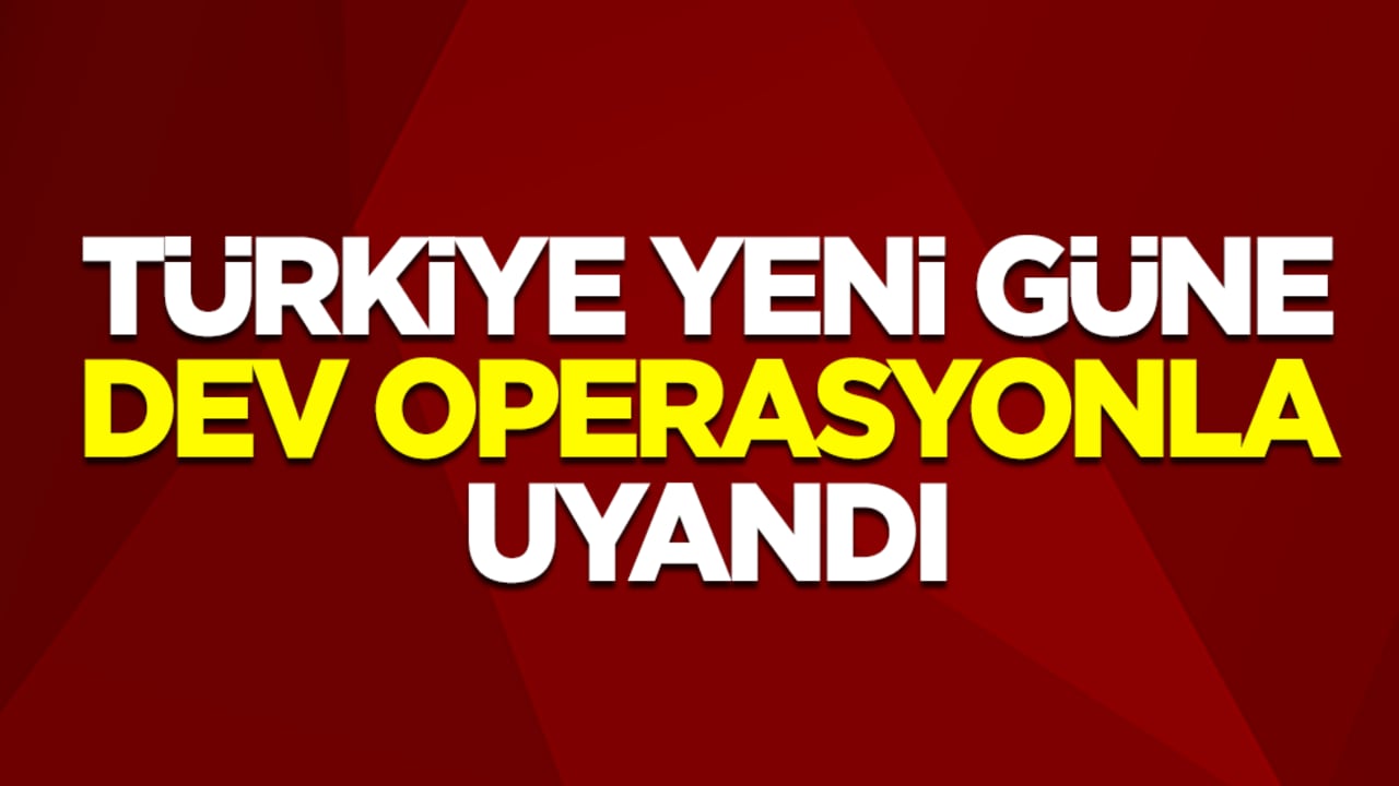 Türkiye yeni güne dev operasyonla uyandı