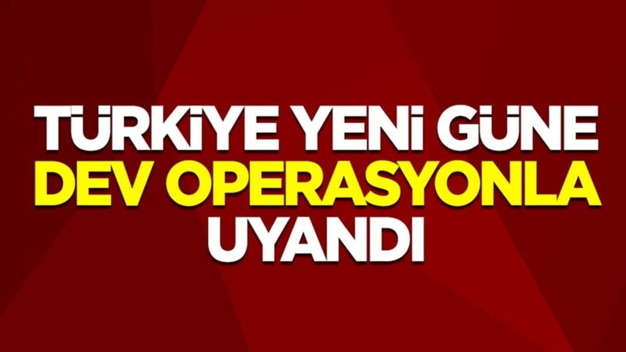 Türkiye yeni güne dev operasyonla uyandı