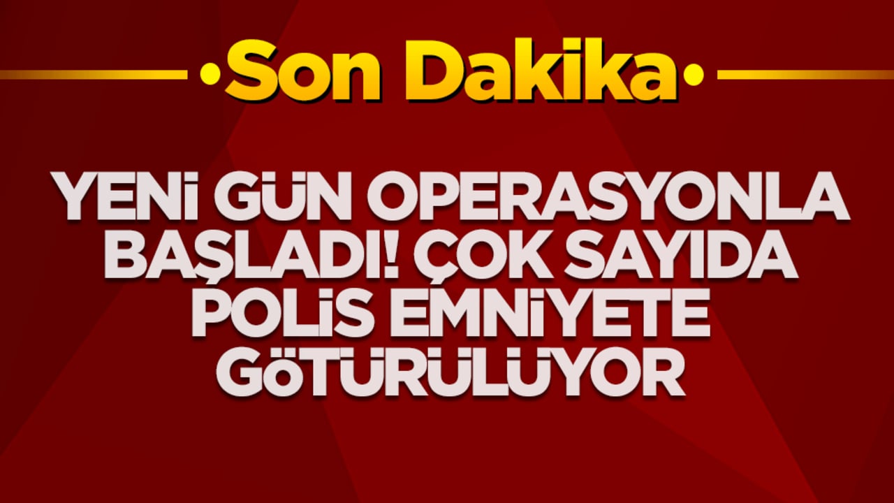 Türkiye yeni güne operasyonla uyandı! Çok sayıda polis emniyete götürülüyor