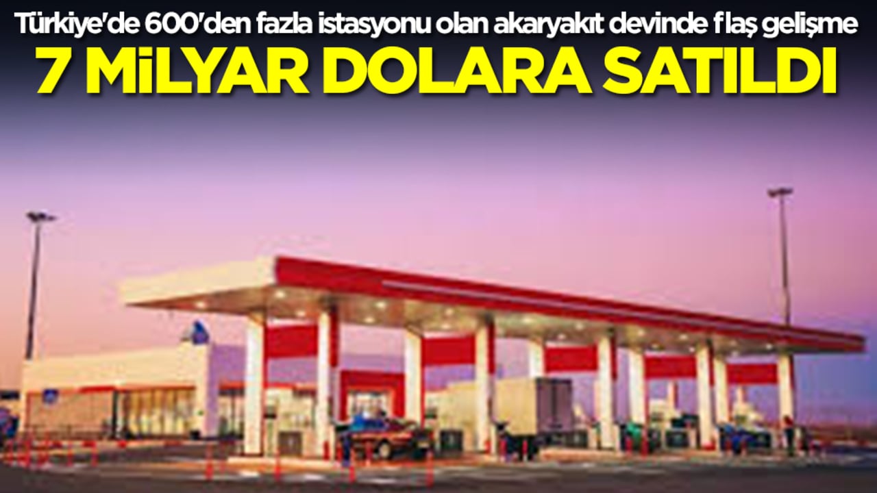 Türkiye'de 600'den fazla istasyonu olan akaryakıt devinde flaş gelişme: 7 milyar dolara satıldı