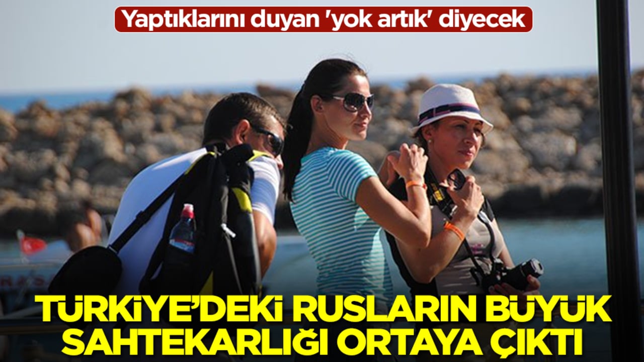 Türkiye'deki Rusların sahtekarlığı ortaya çıktı! Yaptıklarını duyan 'yok artık' diyecek