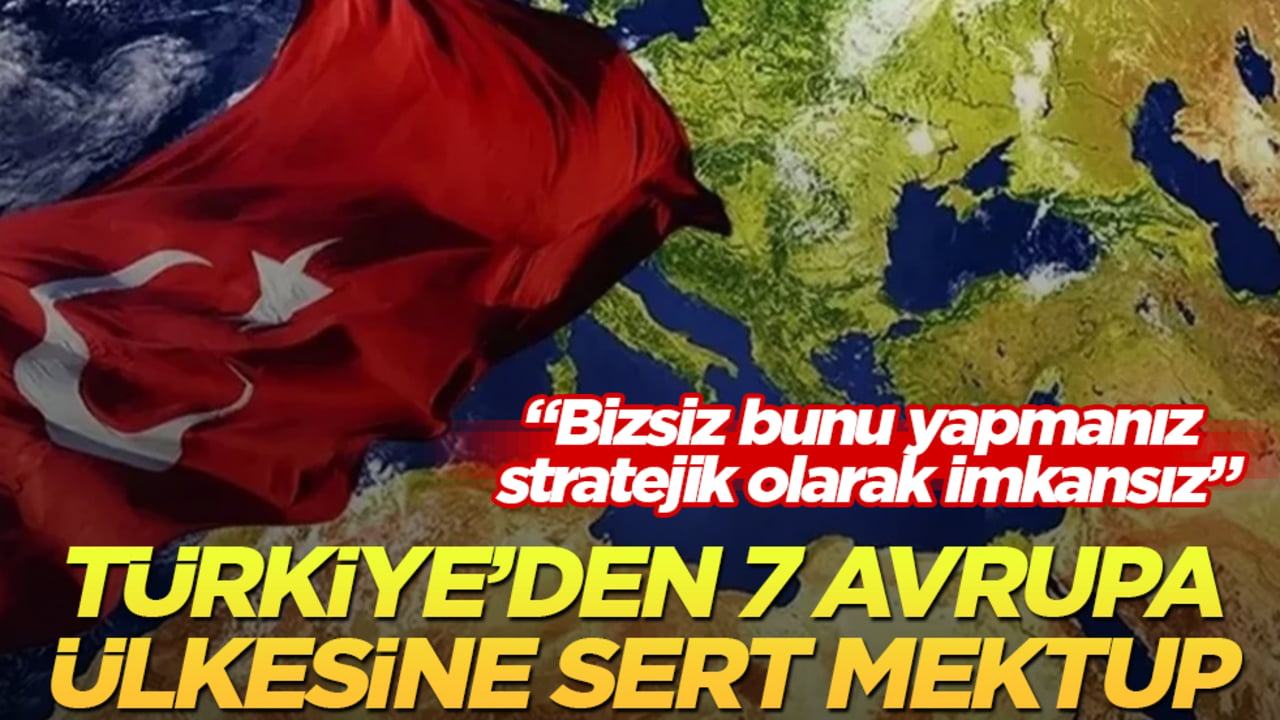 Türkiye’den 7 Avrupa ülkesine sert mektup: "Bizsiz bunu yapmanız stratejik olarak imkansız"