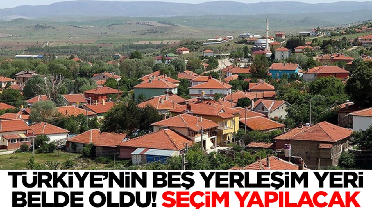Türkiye'nin beş yerleşim yeri belde oldu! Seçim yapılacak