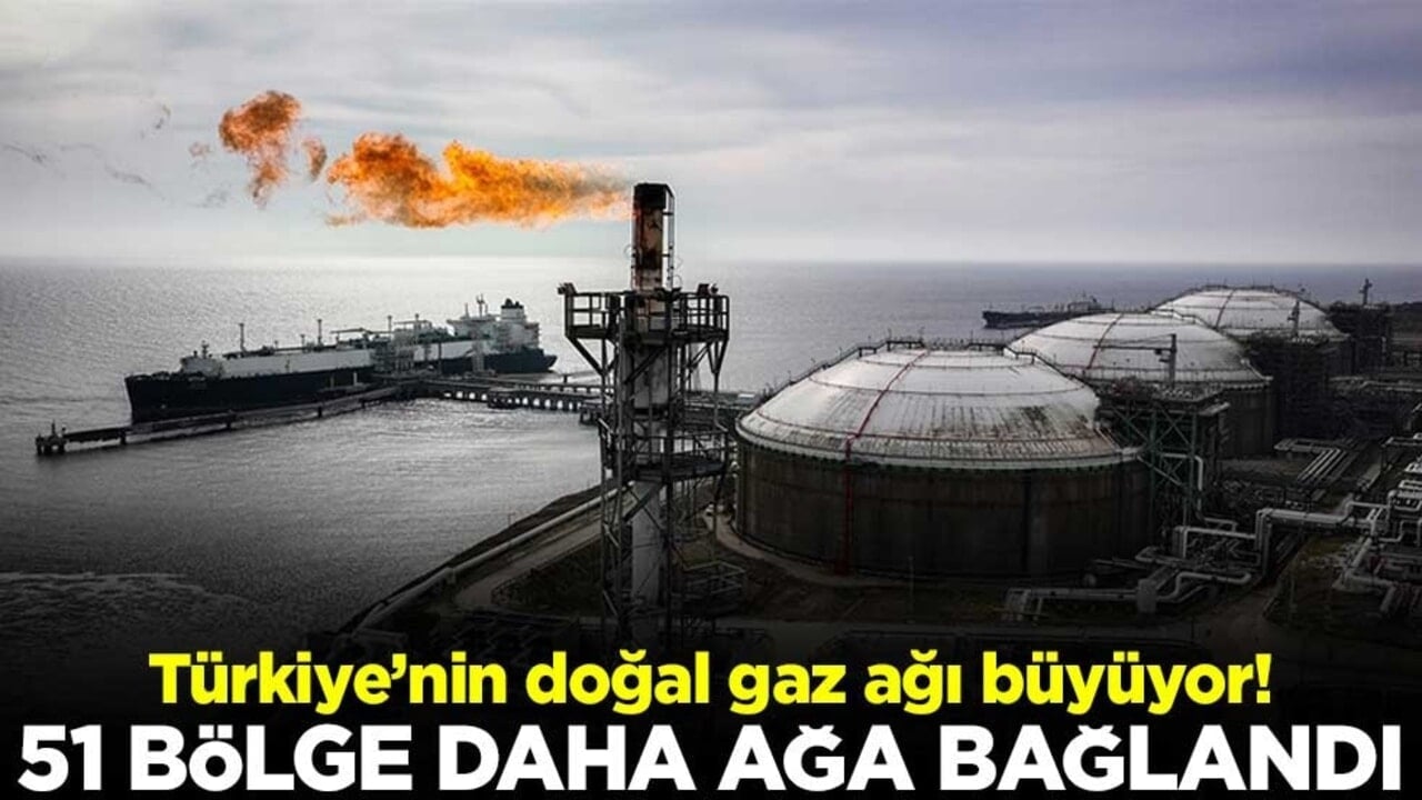 Türkiye’nin doğal gaz ağı büyüyor! 51 bölge daha ağa bağlandı