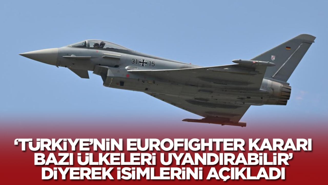 'Türkiye'nin Eurofighter kararı bazı ülkeleri uyandırabilir' diyerek isimlerini açıkladı