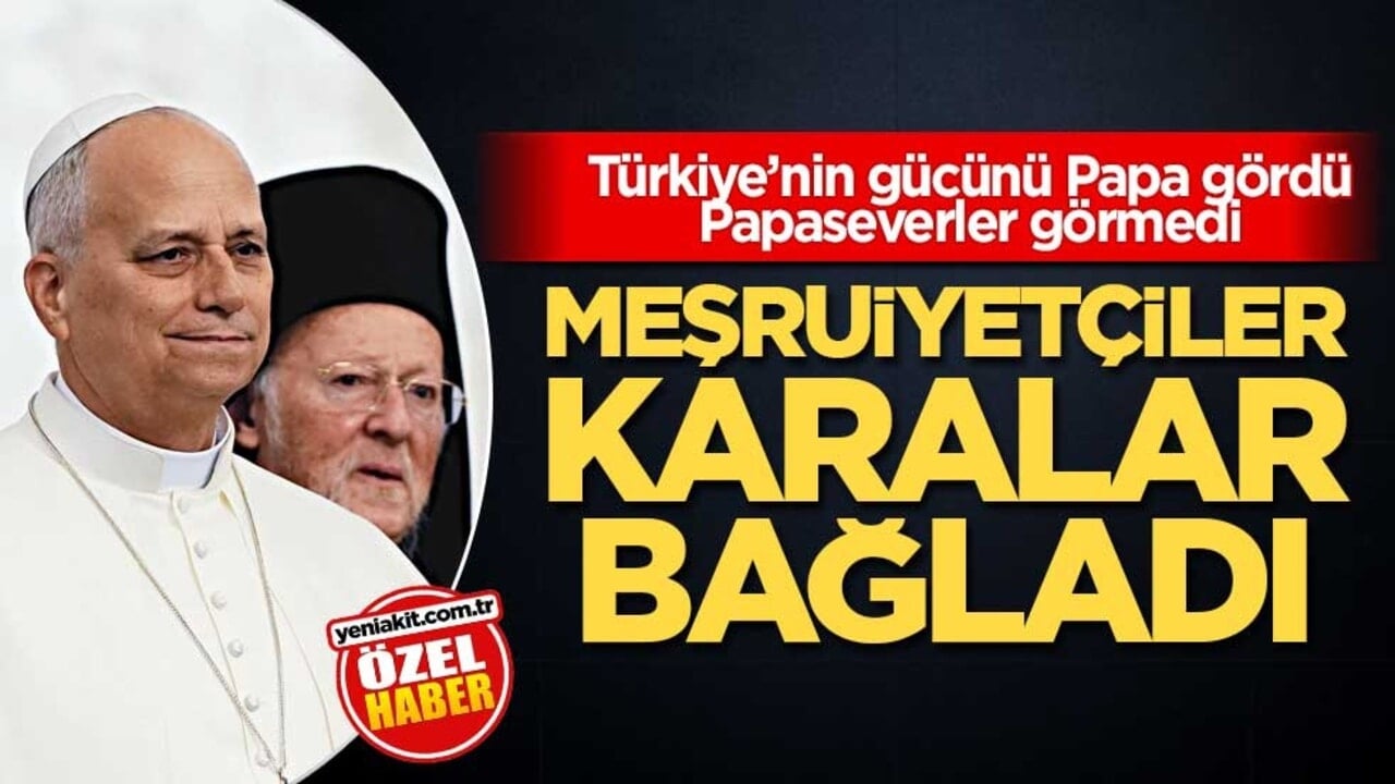 Türkiye’nin gücünü Papa gördü Papaseverler görmedi! Meşruiyetçiler karalar bağladı