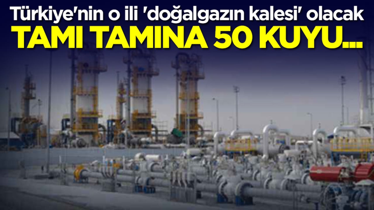 Türkiye'nin o ili 'doğalgazın kalesi' olacak: Tamı tamına 50 kuyu...