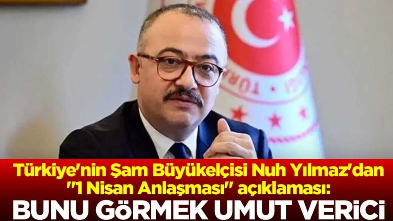 Türkiye'nin Şam Büyükelçisi Nuh Yılmaz'dan "1 Nisan Anlaşması" açıklaması: Bunu görmek umut verici