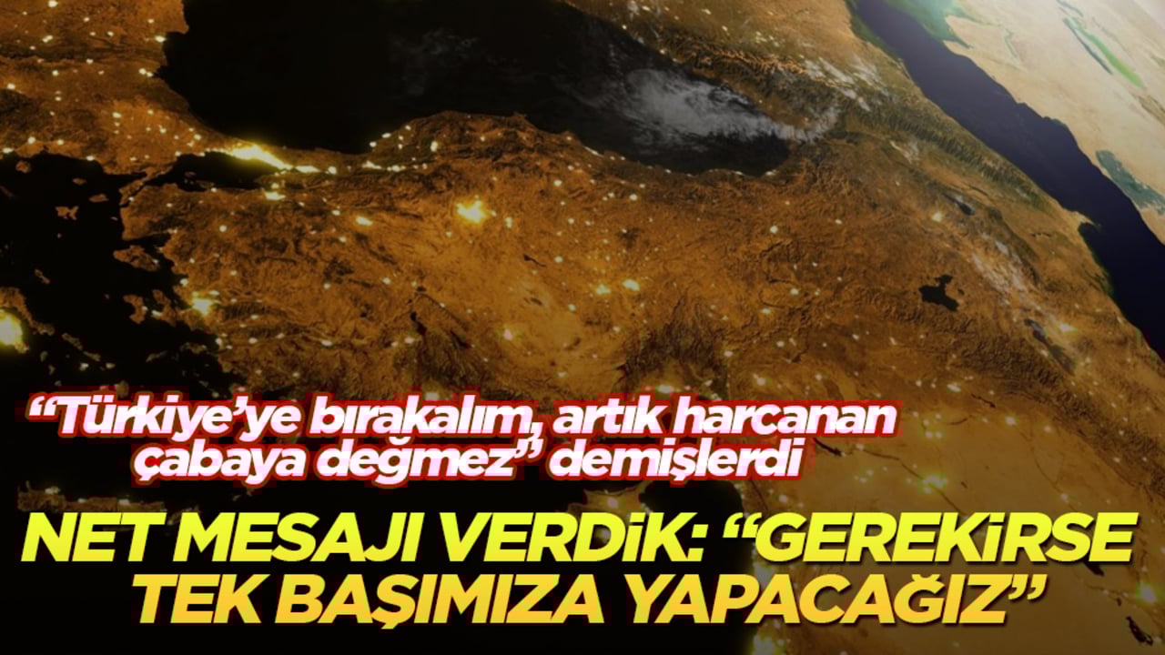 "Türkiye’ye bırakalım, artık harcanan çabaya değmez" demişlerdi! Net mesajı verdik: "Gerekirse tek başımıza yapacağız"