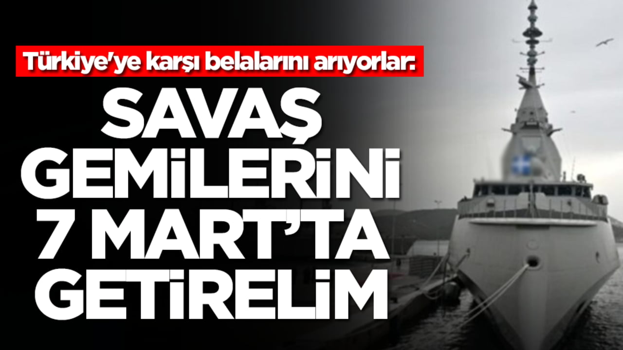 Türkiye'ye karşı belalarını arıyıorlar: Savaş gemilerini 7 Mart'ta getirelim