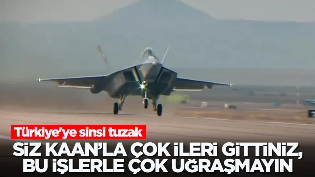 Türkiye'ye sinsi tuzak: Siz KAAN’la çok ileri gittiniz, bu işlerle daha fazla uğraşmayın