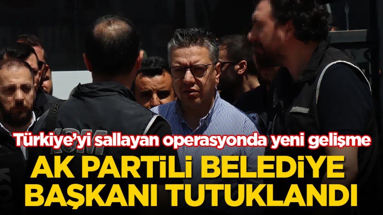 Türkiye’yi sallayan operasyonda yeni gelişme! AK Partili belediye başkanı tutuklandı