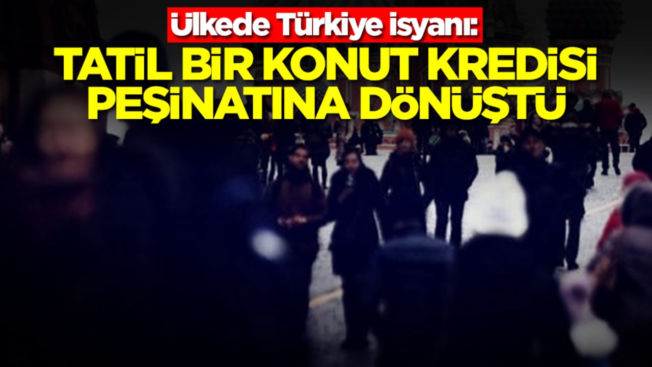 Ülkede Türkiye isyanı: Tatil bir konut kredisi peşinatına dönüştü