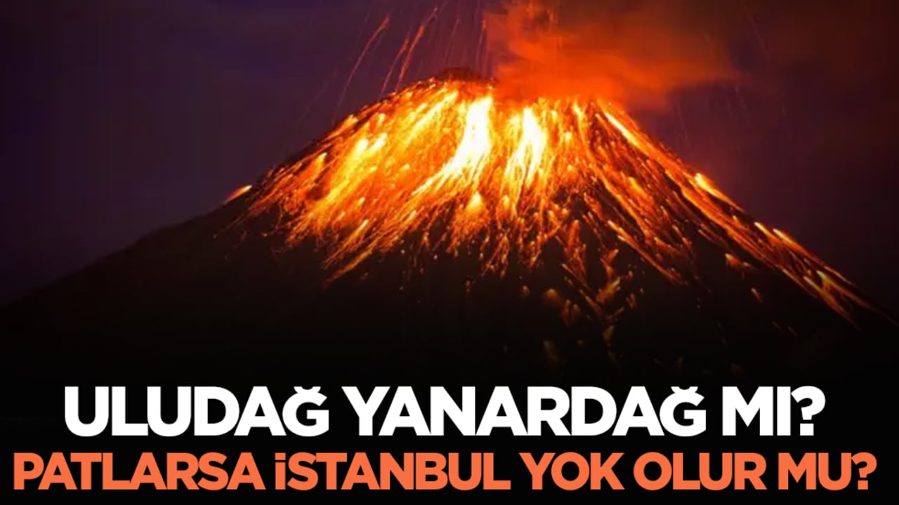 Uludağ yanardağ mı, patlarsa İstanbul yok olur mu?