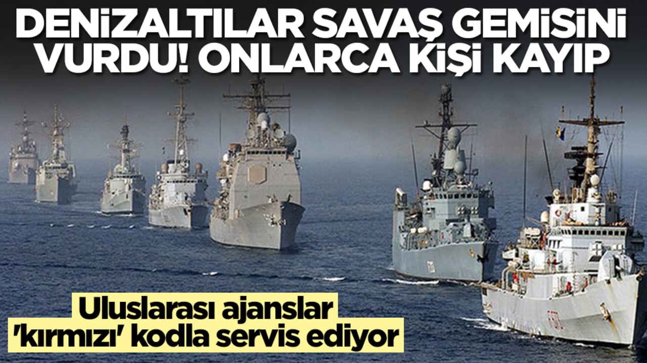 Uluslarası ajanslar 'kırmızı' kodla servis ediyor: Denizaltılar savaş gemisini vurdu, onlarca kişi kayıp