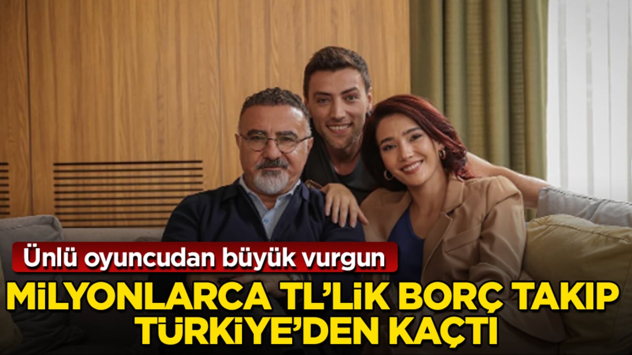 Ünlü oyuncudan büyük vurgun! Milyonlarca TL’lik borç takıp Türkiye’den kaçtı