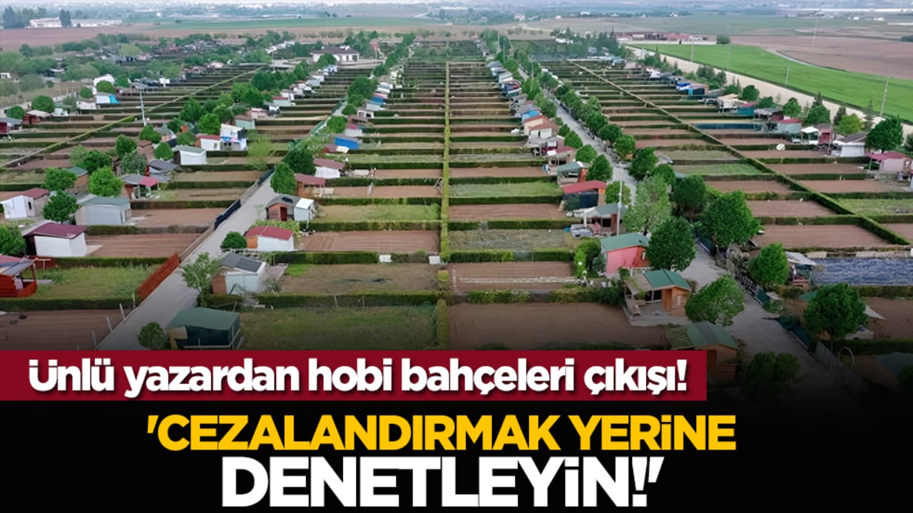 Ünlü yazardan hobi bahçeleri çıkışı! 'Cezalandırmak yerine denetleyin'