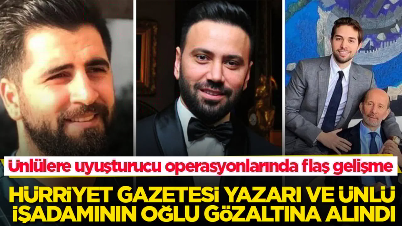 Ünlülere uyuşturucu operasyonlarında flaş gelişme! Hürriyet gazetesi yazarı ve ünlü işadamının oğlu gözaltına alındı
