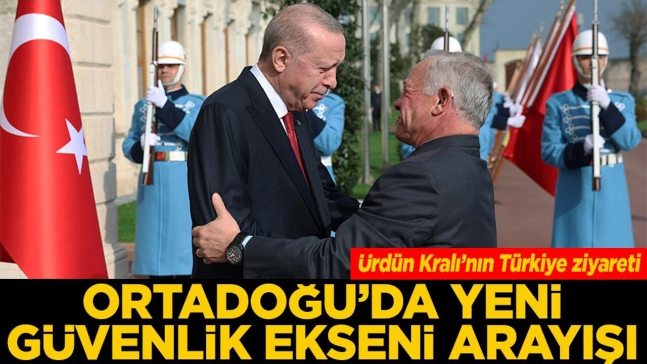 Ürdün Kralı’nın Türkiye ziyareti Orta Doğu'da yeni güvenlik ekseni arayışı