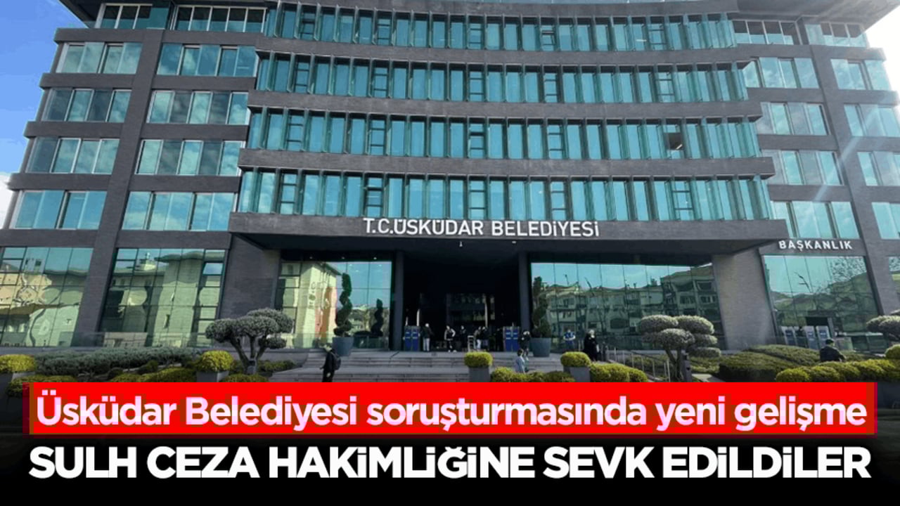 Üsküdar Belediyesi soruşturmasında yeni gelişme! Sulh Ceza Hakimliğine sevk edildiler